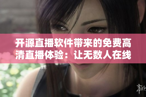 开源直播软件带来的免费高清直播体验：让无数人在线观看人数再创新高！