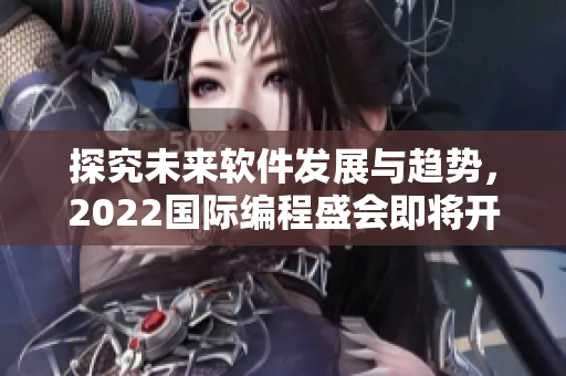 探究未来软件发展与趋势，2022国际编程盛会即将开启！