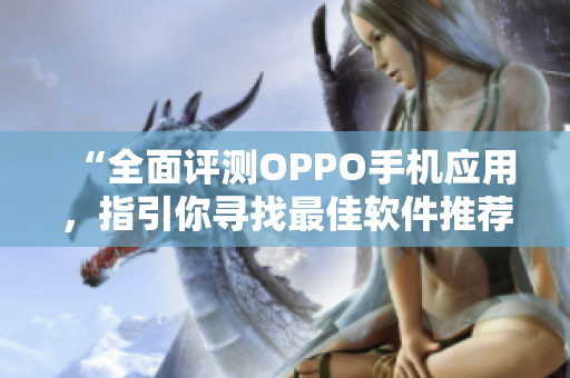 “全面评测OPPO手机应用，指引你寻找最佳软件推荐”