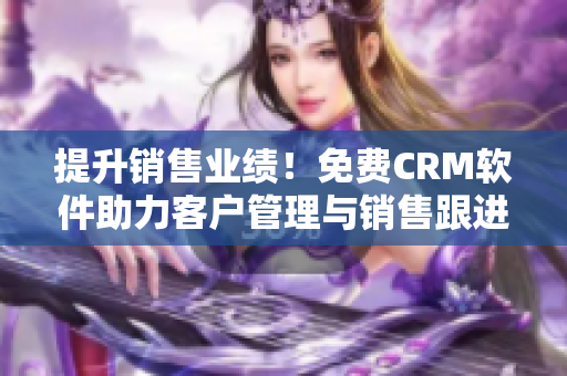 提升销售业绩！免费CRM软件助力客户管理与销售跟进