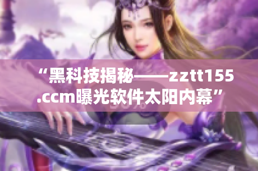 “黑科技揭秘——zztt155.ccm曝光软件太阳内幕”