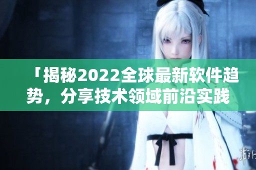 「揭秘2022全球最新软件趋势，分享技术领域前沿实践」