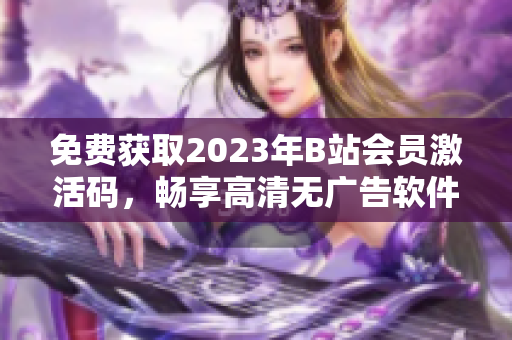 免费获取2023年B站会员激活码，畅享高清无广告软件服务！