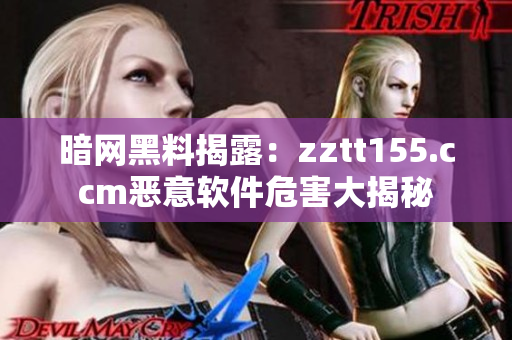 暗网黑料揭露：zztt155.ccm恶意软件危害大揭秘