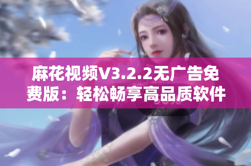 麻花视频V3.2.2无广告免费版：轻松畅享高品质软件观看体验