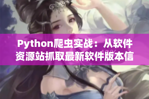 Python爬虫实战：从软件资源站抓取最新软件版本信息！