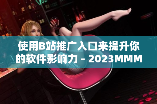 使用B站推广入口来提升你的软件影响力 - 2023MMM