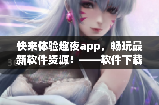 快来体验趣夜app，畅玩最新软件资源！——软件下载新感受