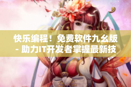 快乐编程！免费软件九幺版- 助力IT开发者掌握最新技术