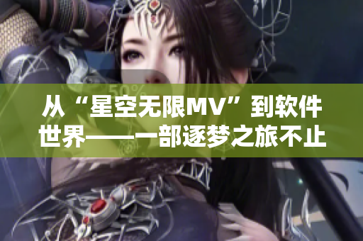 从“星空无限MV”到软件世界——一部逐梦之旅不止于创意的故事