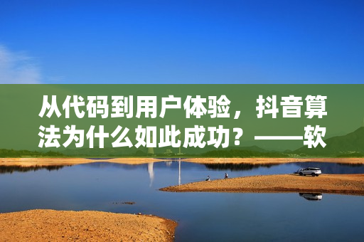 从代码到用户体验，抖音算法为什么如此成功？——软件编辑深度解析