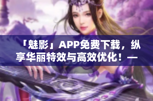 「魅影」APP免费下载，纵享华丽特效与高效优化！——软件推荐