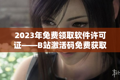 2023年免费领取软件许可证——B站激活码免费获取！