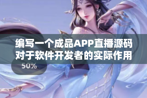 编写一个成品APP直播源码对于软件开发者的实际作用是什么？