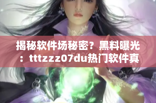 揭秘软件场秘密？黑料曝光：tttzzz07du热门软件真相大解析