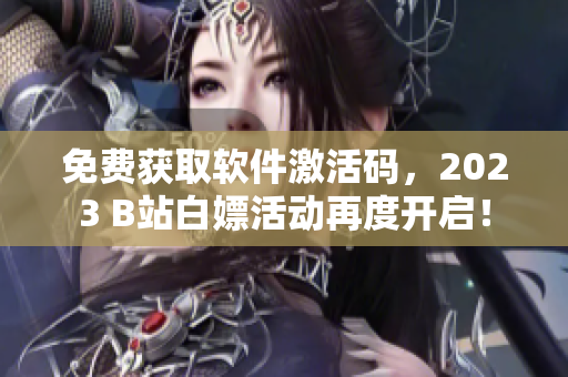 免费获取软件激活码，2023 B站白嫖活动再度开启！