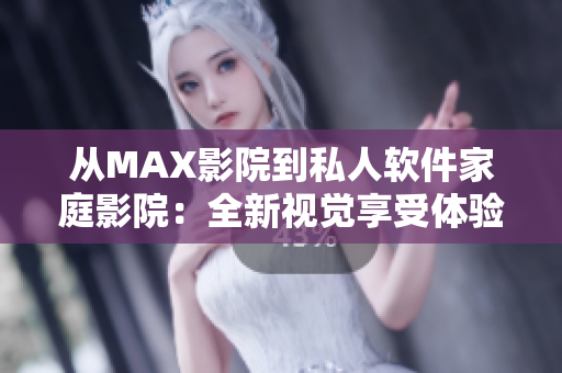 从MAX影院到私人软件家庭影院：全新视觉享受体验