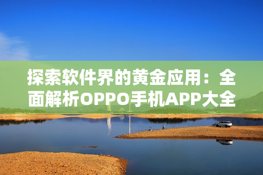 探索软件界的黄金应用：全面解析OPPO手机APP大全