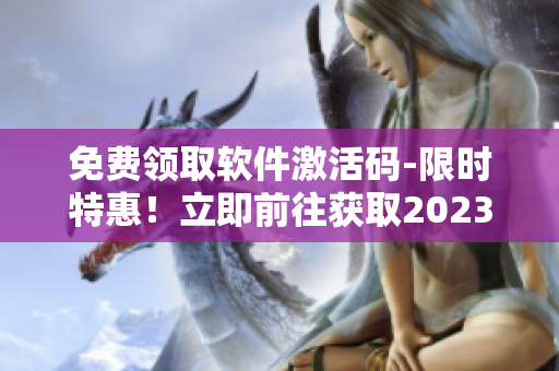 免费领取软件激活码-限时特惠！立即前往获取2023年B站激活码