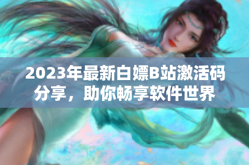 2023年最新白嫖B站激活码分享，助你畅享软件世界