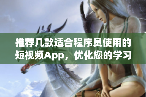 推荐几款适合程序员使用的短视频App，优化您的学习计划！