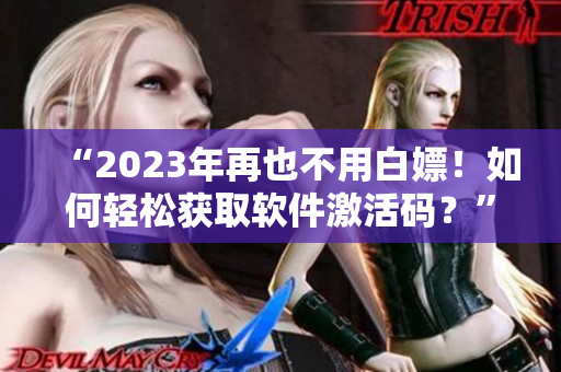 “2023年再也不用白嫖！如何轻松获取软件激活码？”