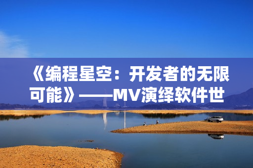 《编程星空：开发者的无限可能》——MV演绎软件世界最壮丽的风景