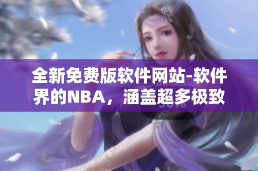 全新免费版软件网站-软件界的NBA，涵盖超多极致精品软件