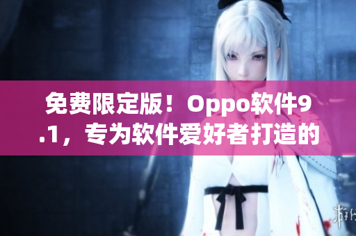 免费限定版！Oppo软件9.1，专为软件爱好者打造的完美选择