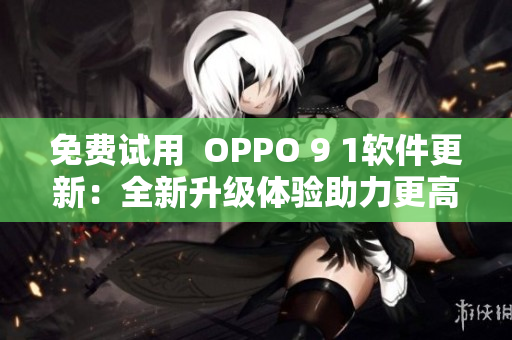 免费试用  OPPO 9 1软件更新：全新升级体验助力更高效生产力