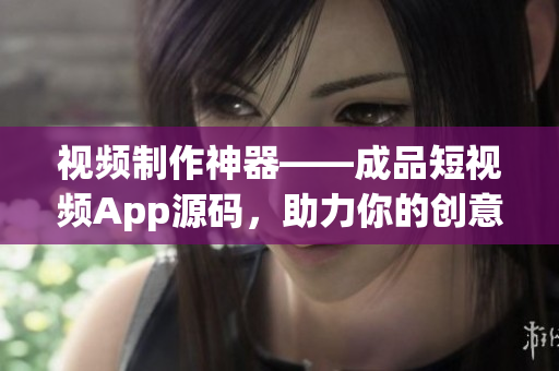 视频制作神器——成品短视频App源码，助力你的创意落地