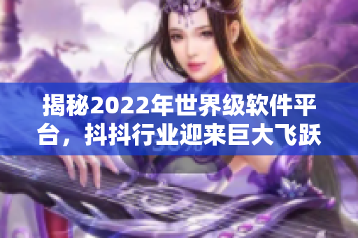 揭秘2022年世界级软件平台，抖抖行业迎来巨大飞跃！