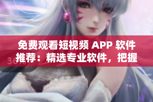 免费观看短视频 APP 软件推荐：精选专业软件，把握 IT 前沿资讯！