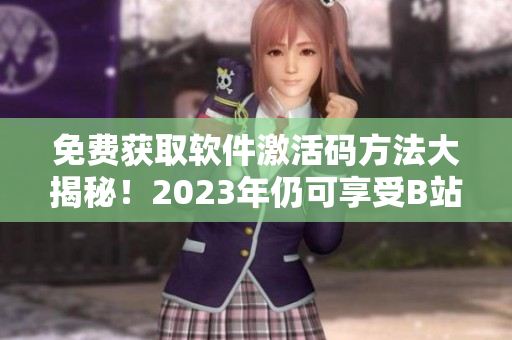 免费获取软件激活码方法大揭秘！2023年仍可享受B站白嫖待遇