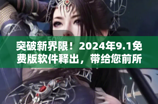 突破新界限！2024年9.1免费版软件释出，带给您前所未有的使用体验