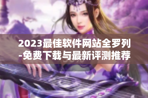 2023最佳软件网站全罗列-免费下载与最新评测推荐