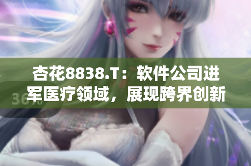 杏花8838.T：软件公司进军医疗领域，展现跨界创新潜力！