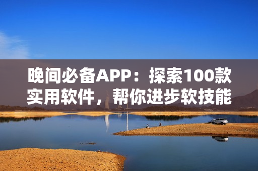 晚间必备APP：探索100款实用软件，帮你进步软技能！