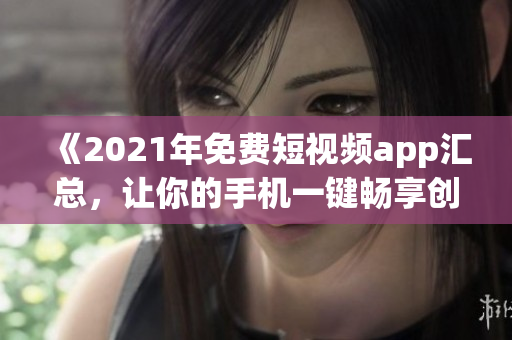 《2021年免费短视频app汇总，让你的手机一键畅享创意视频创作之乐》