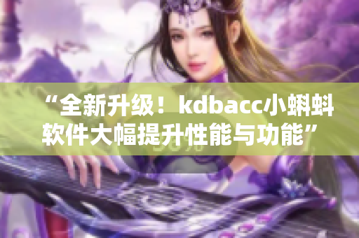 “全新升级！kdbacc小蝌蚪软件大幅提升性能与功能”