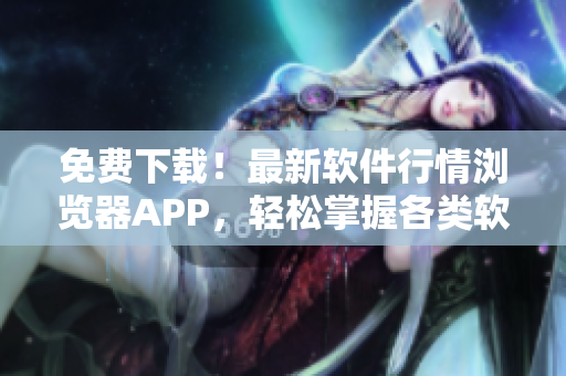 免费下载！最新软件行情浏览器APP，轻松掌握各类软件市场动向！