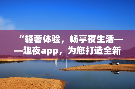 “轻奢体验，畅享夜生活——趣夜app，为您打造全新软件体验！”