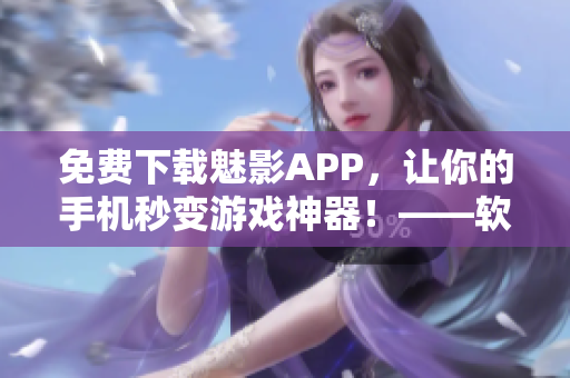 免费下载魅影APP，让你的手机秒变游戏神器！——软件评测