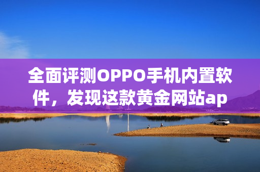 全面评测OPPO手机内置软件，发现这款黄金网站app特别实用！