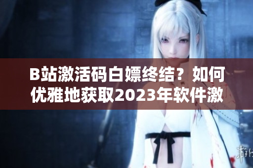 B站激活码白嫖终结？如何优雅地获取2023年软件激活码