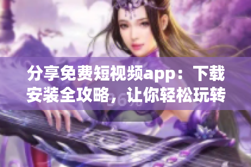 分享免费短视频app：下载安装全攻略，让你轻松玩转软件！