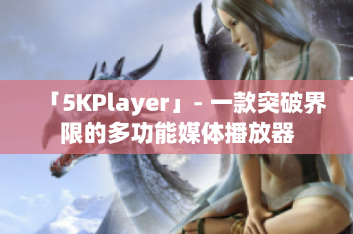 「5KPlayer」- 一款突破界限的多功能媒体播放器