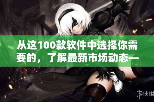 从这100款软件中选择你需要的，了解最新市场动态——免费软件下载大全