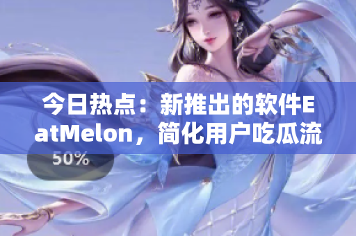 今日热点：新推出的软件EatMelon，简化用户吃瓜流程