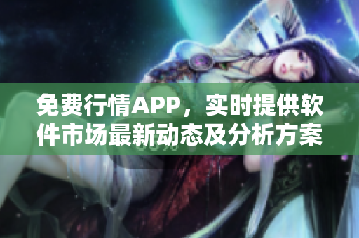 免费行情APP，实时提供软件市场最新动态及分析方案